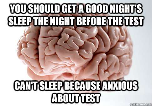 you should get a good night's sleep the night before the test Can't sleep because anxious about test - you should get a good night's sleep the night before the test Can't sleep because anxious about test  Scumbag Brain