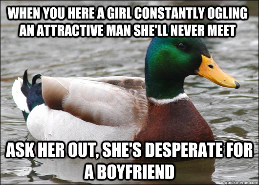 When you here a girl constantly ogling an attractive man she'll never meet Ask her out, She's desperate for a boyfriend - When you here a girl constantly ogling an attractive man she'll never meet Ask her out, She's desperate for a boyfriend  Actual Advice Mallard