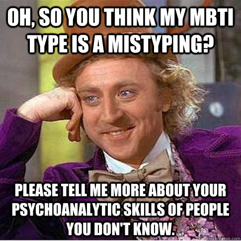 Oh, so you think my mbti type is a mistyping? Please tell me more about your psychoanalytic skills of people you don't know.  Condescending Willy Wonka