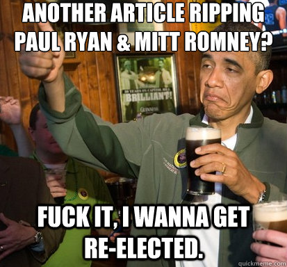 another article ripping paul ryan & mitt romney? Fuck it, I wanna get         re-elected.  Upvote Obama