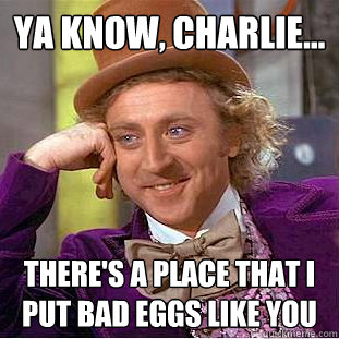 ya know, charlie... there's a place that i put bad eggs like you  Creepy Wonka