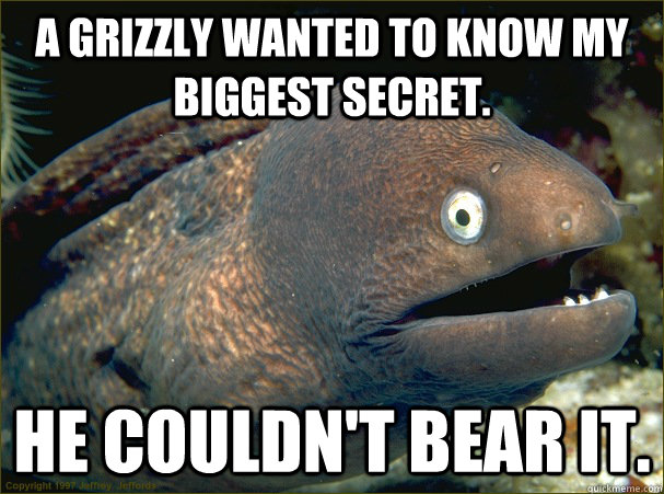 A grizzly wanted to know my biggest secret. He couldn't bear it. - A grizzly wanted to know my biggest secret. He couldn't bear it.  Bad Joke Eel