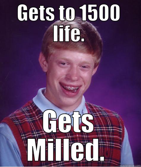 GETS TO 1500 LIFE. GETS MILLED.  Bad Luck Brian