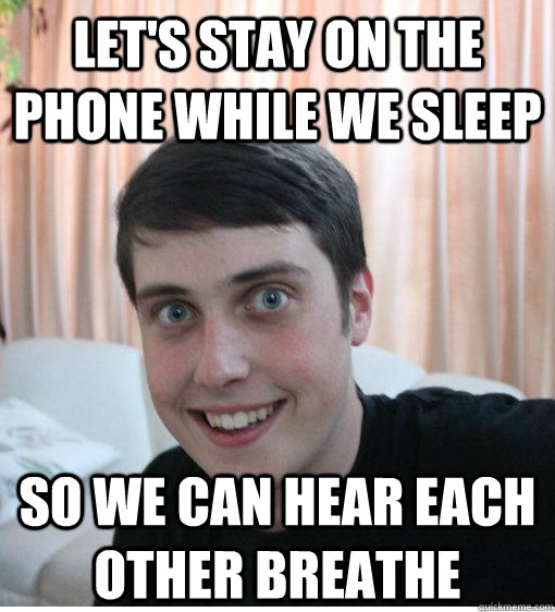 let's stay on the phone while we sleep so we can hear each other breathe  Overly Attached Boyfriend