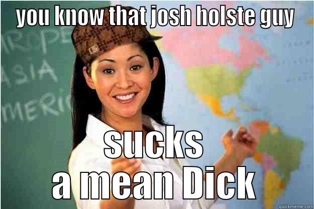 YOU KNOW THAT JOSH HOLSTE GUY SUCKS A MEAN DICK Scumbag Teacher
