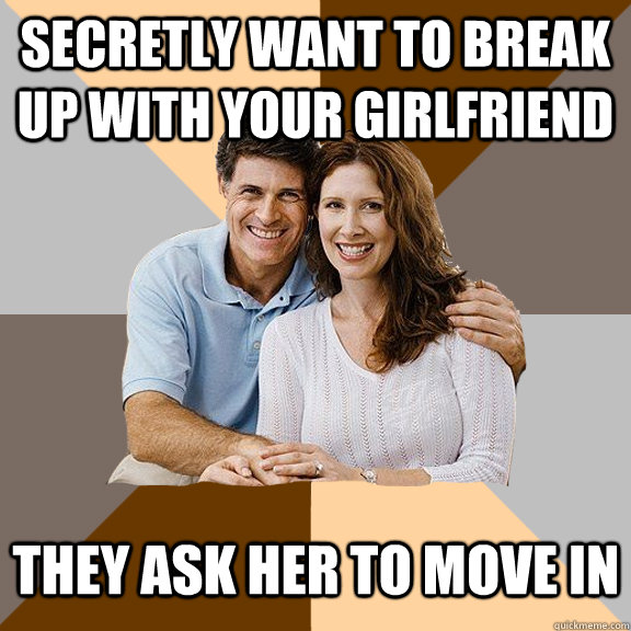 secretly want to break up with your girlfriend  They ask her to move in   Scumbag Parents