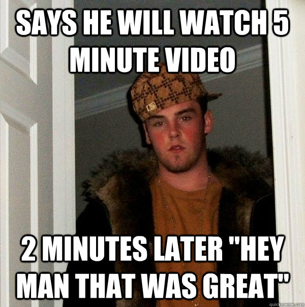 Says he will watch 5 minute video 2 minutes later 