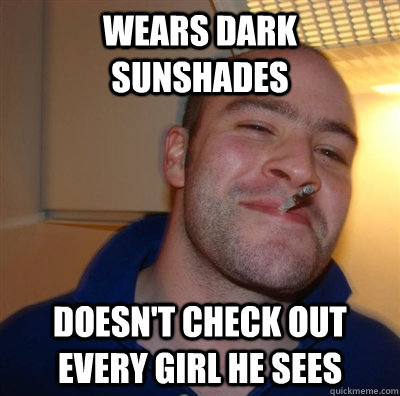 Wears dark sunshades Doesn't check out every girl he sees  GGG plays SC