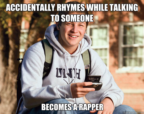 Accidentally rhymes while talking to someone BECOMES A RAPPER  College Freshman