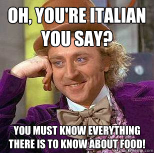 Oh, you're Italian you say? You must know everything there is to know about food!   Condescending Wonka