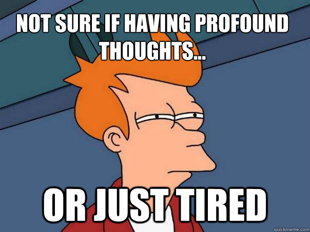 Not sure if having profound thoughts... or just tired  Futurama Fry