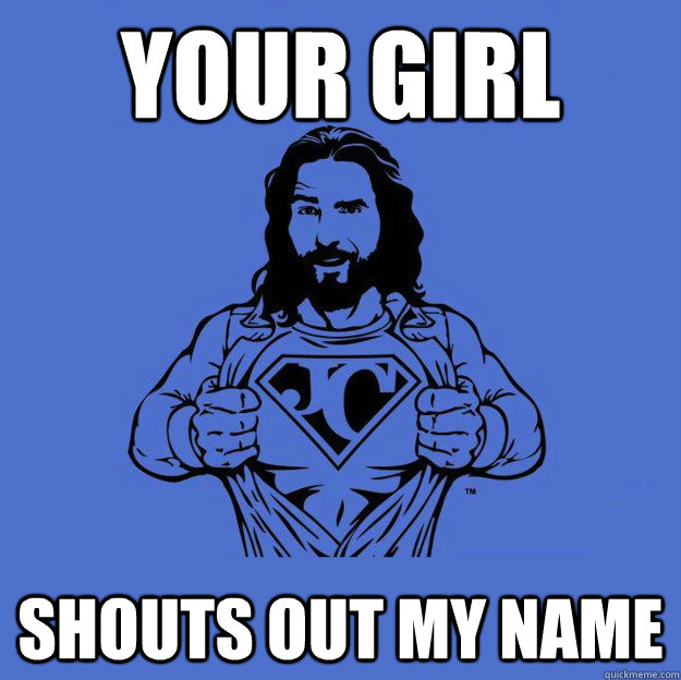 Your girl shouts out my name  Super jesus