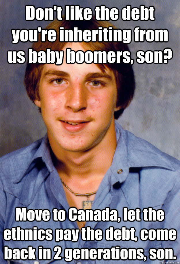 Don't like the debt you're inheriting from us baby boomers, son? Move to Canada, let the ethnics pay the debt, come back in 2 generations, son.  Old Economy Steven