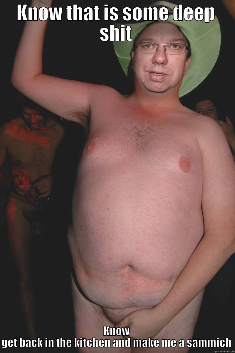 KNOW THAT IS SOME DEEP SHIT KNOW GET BACK IN THE KITCHEN AND MAKE ME A SAMMICH Misc