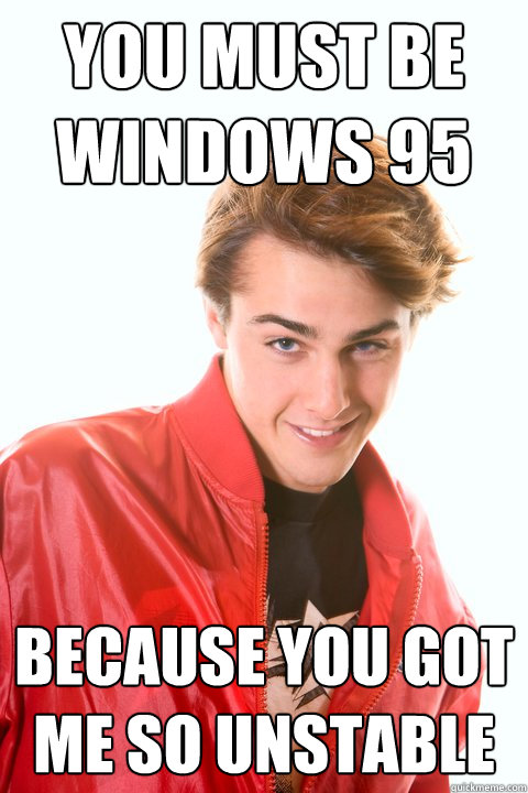 you must be windows 95 because you got me so unstable - you must be windows 95 because you got me so unstable  Flirtatious Geek