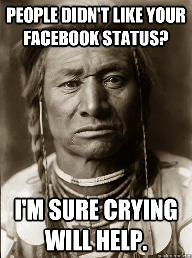 People didn't like your Facebook status? I'm sure crying will help.  - People didn't like your Facebook status? I'm sure crying will help.   Unimpressed American Indian