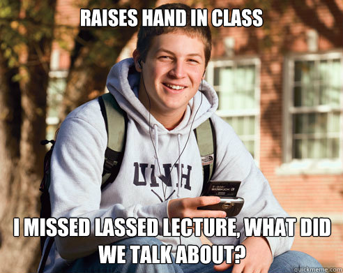 Raises hand in class i missed lassed lecture, what did we talk about?  College Freshman