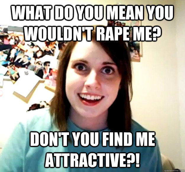 What do you mean you wouldn't rape me? Don't you find me attractive?!   Overly Attached Girlfriend