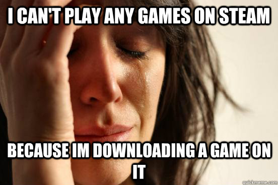 I can't play any games on steam Because im downloading a game on it  First World Problems
