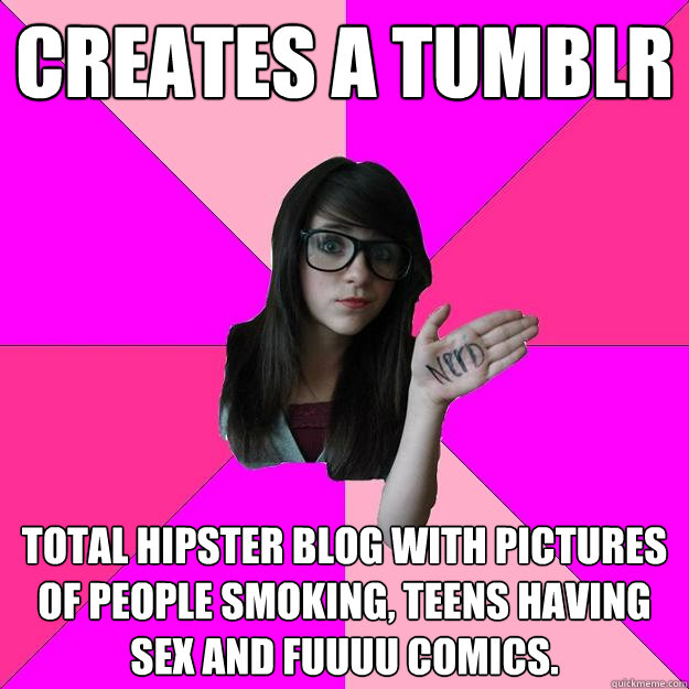 creates a tumblr total hipster blog with pictures of people smoking, teens having sex and fuuuu comics.  Idiot Nerd Girl