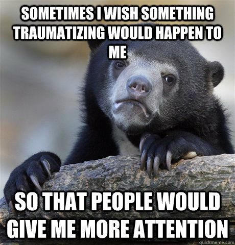 Sometimes I wish something traumatizing would happen to me So that people would give me more attention  Confession Bear
