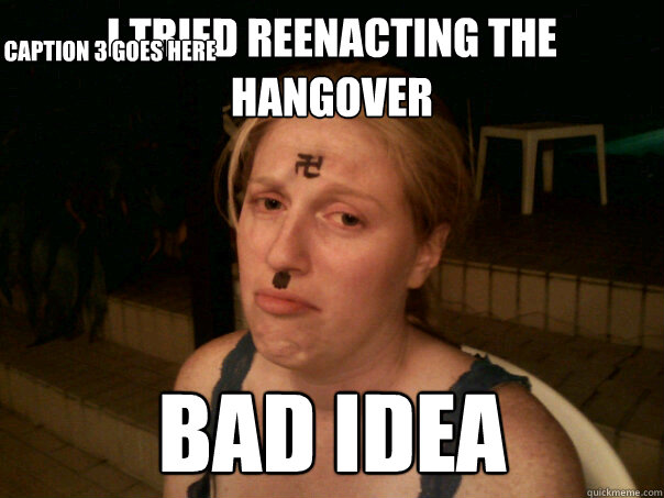 I tried reenacting the hangover bad idea Caption 3 goes here  Sad Hitler Girl
