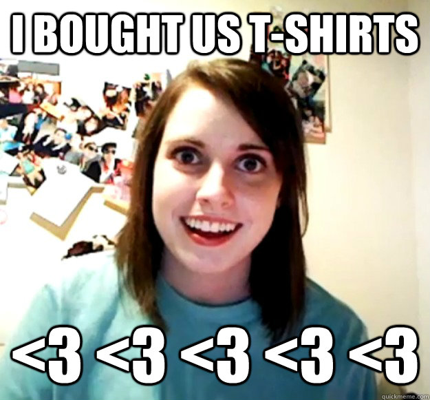 I bought us t-shirts <3 <3 <3 <3 <3  Overly Attached Girlfriend