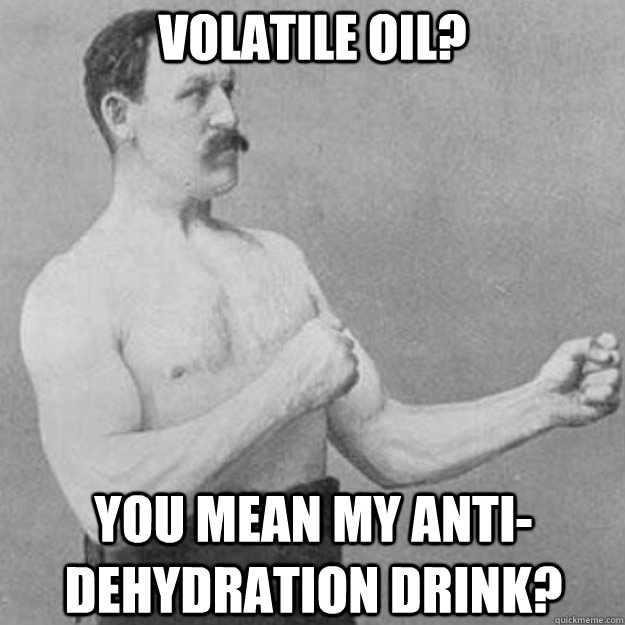 Volatile Oil? YOU MEAN my anti-dehydration drink?  overly manly man