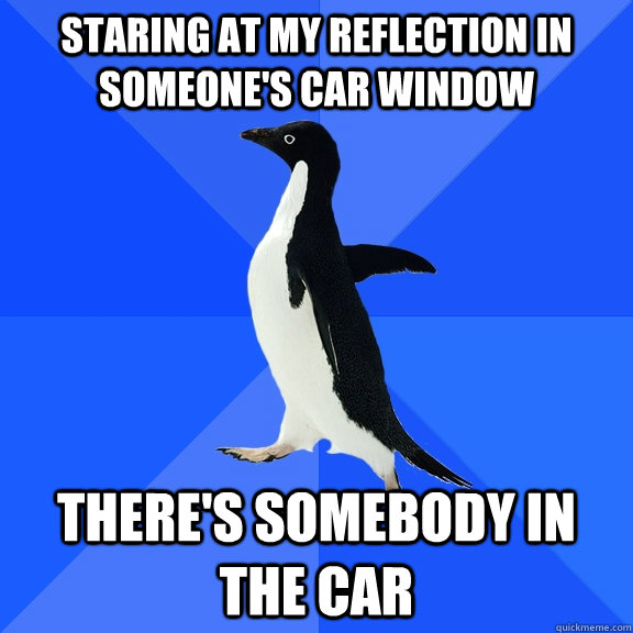 Staring at my reflection in someone's car window There's somebody in the car  Socially Awkward Penguin