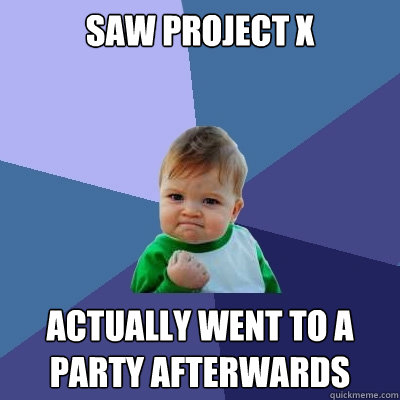 Saw Project X Actually went to a party afterwards  Success Kid