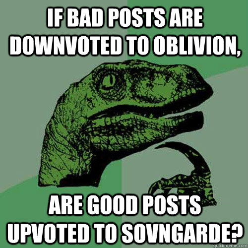 If bad posts are downvoted to oblivion, Are good posts upvoted to sovngarde?  Philosoraptor