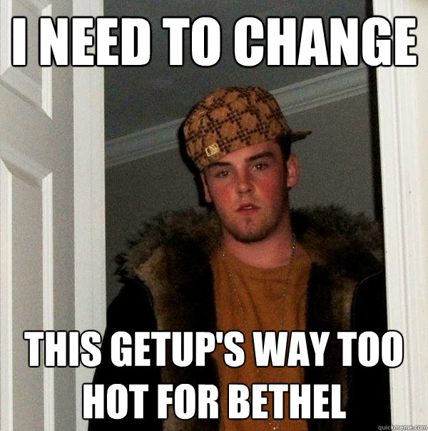I need to change this getup's way too hot for bethel  Scumbag Steve