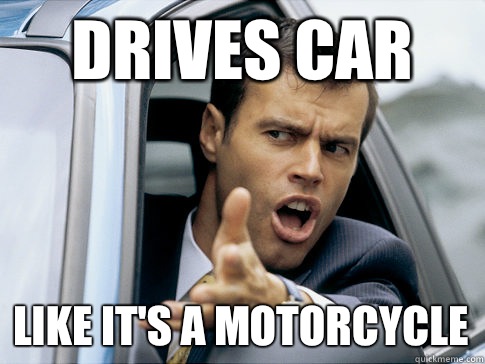 Drives car like it's a motorcycle  Asshole driver
