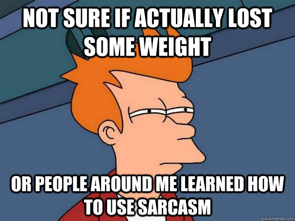 Not sure if actually lost some weight Or people around me learned how to use sarcasm - Not sure if actually lost some weight Or people around me learned how to use sarcasm  Futurama Fry