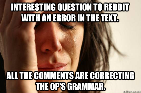 Interesting question to Reddit with an error in the text. All the comments are correcting the OP's grammar.  First World Problems