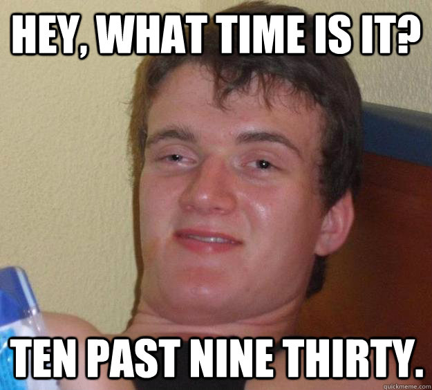 Hey, what time is it? ten past nine thirty.  10 Guy