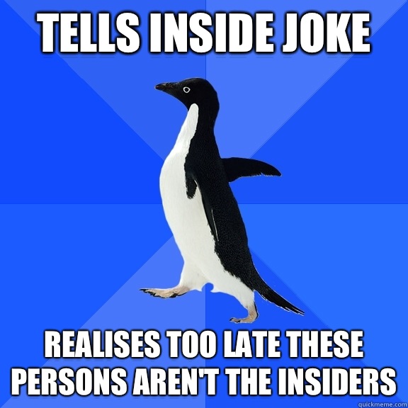 Tells inside joke Realises too late these persons aren't the insiders  Socially Awkward Penguin