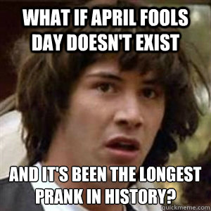 What if April Fools Day doesn't exist And it's been the longest prank in history?  