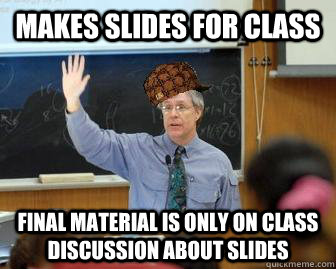 Makes slides for class Final material is only on class discussion about slides  Scumbag Professor