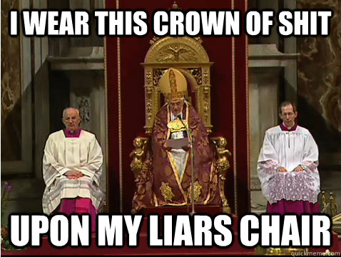 I wear this crown of shit upon my liars chair  Scumbag pope