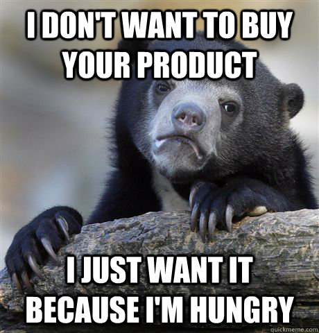 I don't want to buy your product I just want it because I'm hungry  Confession Bear