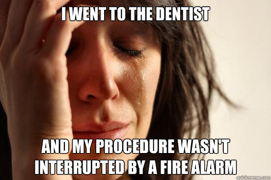 i went to the dentist and my procedure wasn't interrupted by a fire alarm  First World Problems
