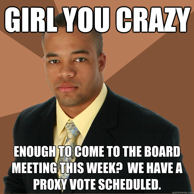 girl you crazy enough to come to the board meeting this week?  We have a proxy vote scheduled.  Successful Black Man