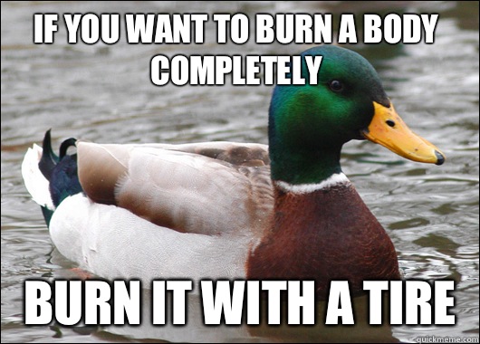 If you want to burn a body completely  burn it with a tire  - If you want to burn a body completely  burn it with a tire   Actual Advice Mallard