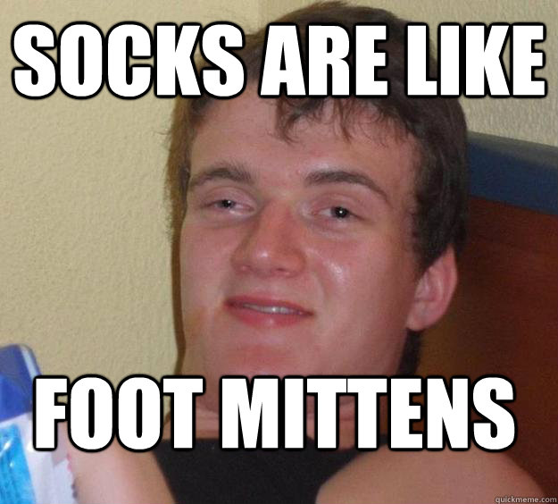 Socks are like foot mittens  10 Guy