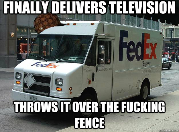 finally delivers television throws it over the fucking fence - finally delivers television throws it over the fucking fence  Scumbag Fedex