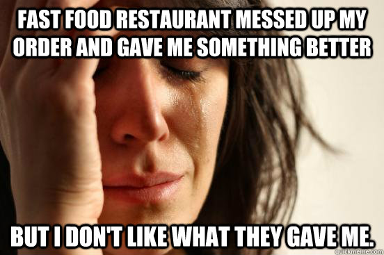 Fast Food restaurant messed up my order and gave me something better but I don't like what they gave me.  First World Problems