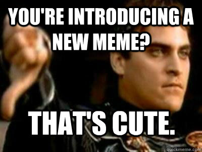 You're introducing a new meme? That's cute.  Downvoting Roman