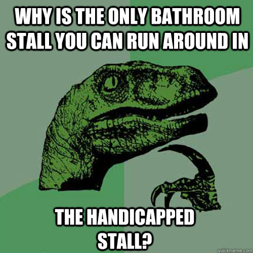 why is the only bathroom stall you can run around in the handicapped stall?   Philosoraptor
