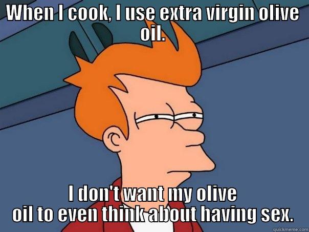 Olive oil - WHEN I COOK, I USE EXTRA VIRGIN OLIVE OIL. I DON'T WANT MY OLIVE OIL TO EVEN THINK ABOUT HAVING SEX. Futurama Fry